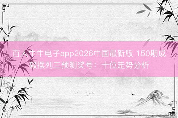 百人牛牛电子app2026中国最新版 150期成毅摆列三预测奖号：十位走势分析