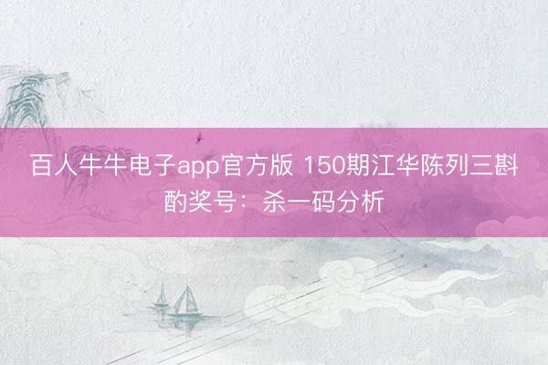 百人牛牛电子app官方版 150期江华陈列三斟酌奖号：杀一码分析