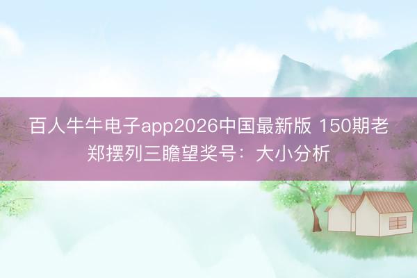 百人牛牛电子app2026中国最新版 150期老郑摆列三瞻望奖号:大小分析