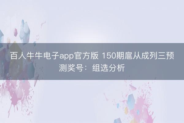 百人牛牛电子app官方版 150期扈从成列三预测奖号:组选分析