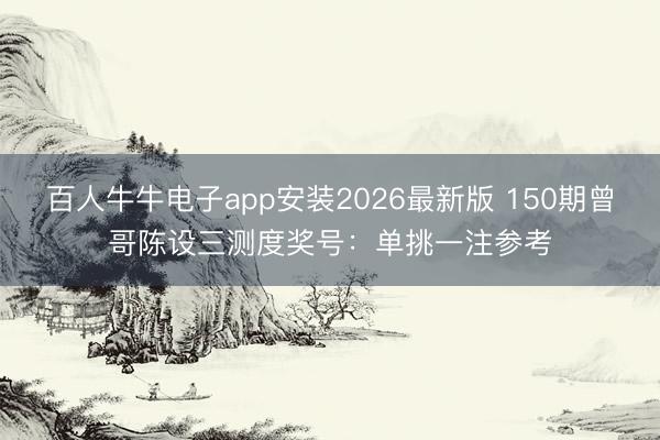 百人牛牛电子app安装2026最新版 150期曾哥陈设三测度奖号：单挑一注参考