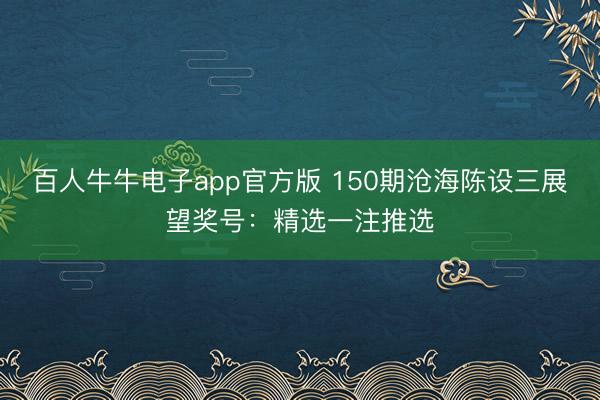 百人牛牛电子app官方版 150期沧海陈设三展望奖号：精选一注推选