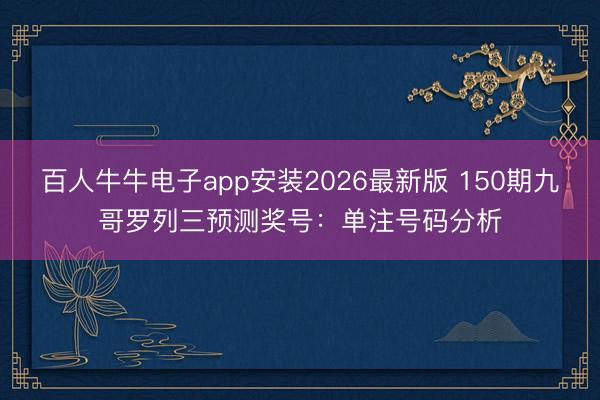 百人牛牛电子app安装2026最新版 150期九哥罗列三预测奖号：单注号码分析