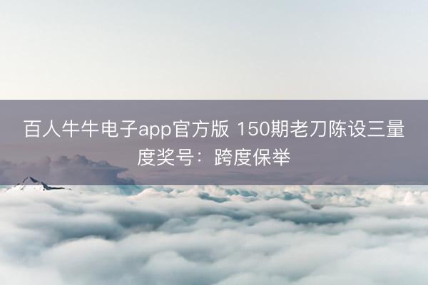 百人牛牛电子app官方版 150期老刀陈设三量度奖号：跨度保