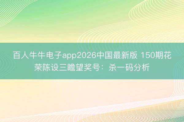 百人牛牛电子app2026中国最新版 150期花荣陈设三瞻望奖号:杀一码分析