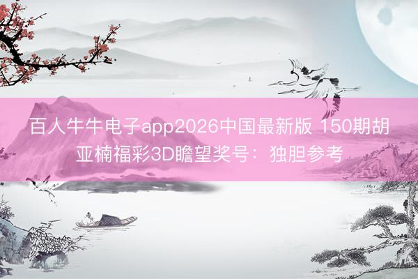 百人牛牛电子app2026中国最新版 150期胡亚楠福彩3D瞻望奖号:独胆参考