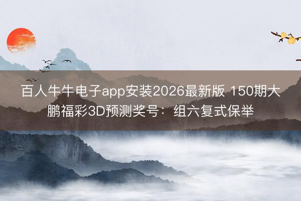 百人牛牛电子app安装2026最新版 150期大鹏福彩3D预测奖号：组六复式保举