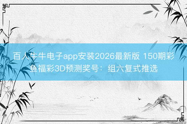 百人牛牛电子app安装2026最新版 150期彩鱼福彩3D预测奖号：组六复式推选
