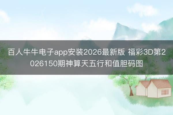 百人牛牛电子app安装2026最新版 福彩3D第2026150期神算天五行和值胆码图