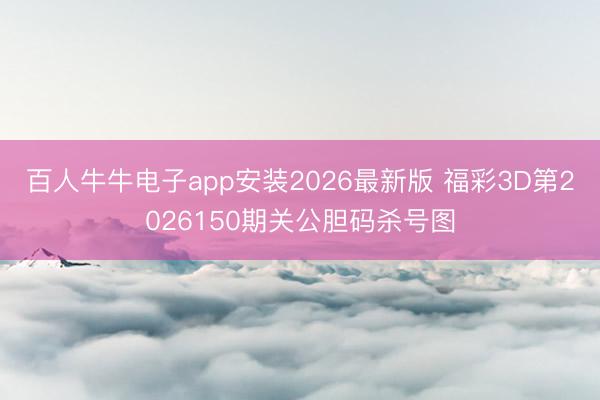 百人牛牛电子app安装2026最新版 福彩3D第2026150期关公胆码杀号图