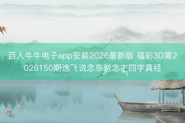 百人牛牛电子app安装2026最新版 福彩3D第2026150期逸飞说念东说念主四字真经