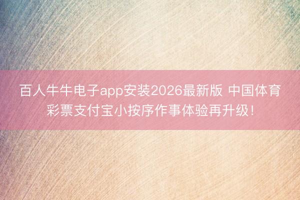 百人牛牛电子app安装2026最新版 中国体育彩票支付宝小按序作事体验再升级!