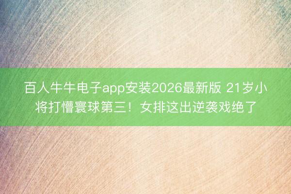百人牛牛电子app安装2026最新版 21岁小将打懵寰球第三！女排这出逆袭戏绝了