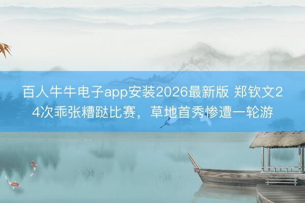 百人牛牛电子app安装2026最新版 郑钦文24次乖张糟跶比赛,草地首秀惨遭一轮游