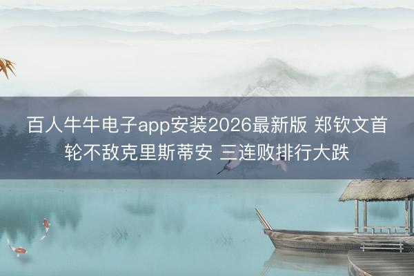 百人牛牛电子app安装2026最新版 郑钦文首轮不敌克里斯蒂安 三连败排行大跌