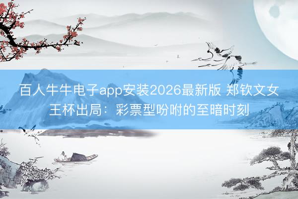 百人牛牛电子app安装2026最新版 郑钦文女王杯出局:彩票型吩咐的至暗时刻