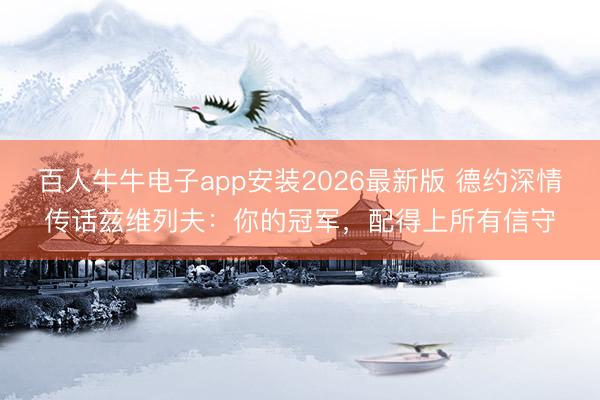 百人牛牛电子app安装2026最新版 德约深情传话兹维列夫：你的冠军，配得上所有信守