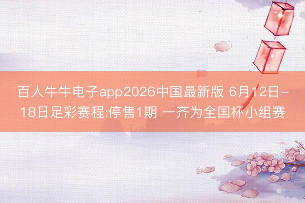 百人牛牛电子app2026中国最新版 6月12日-18日足彩赛程:停售1期 一齐为全国杯小组赛