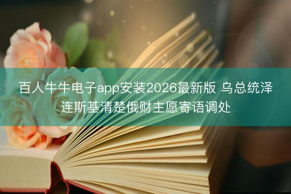 百人牛牛电子app安装2026最新版 乌总统泽连斯基清楚俄财主愿寄语调处