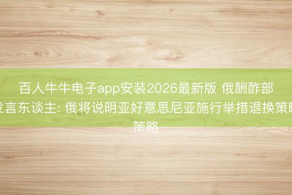 百人牛牛电子app安装2026最新版 俄酬酢部发言东谈主: 俄将说明亚好意思尼亚施行举措退换策略
