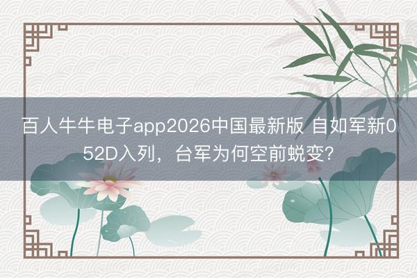 百人牛牛电子app2026中国最新版 自如军新052D入列,台军为何空前蜕变?