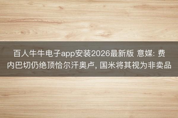 百人牛牛电子app安装2026最新版 意媒: 费内巴切仍绝顶恰尔汗奥卢， 国米将其视为非卖品