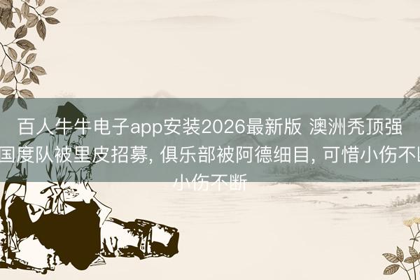 百人牛牛电子app安装2026最新版 澳洲秃顶强, 国度队被里皮招募, 俱乐部被阿德细目, 可惜小伤不断