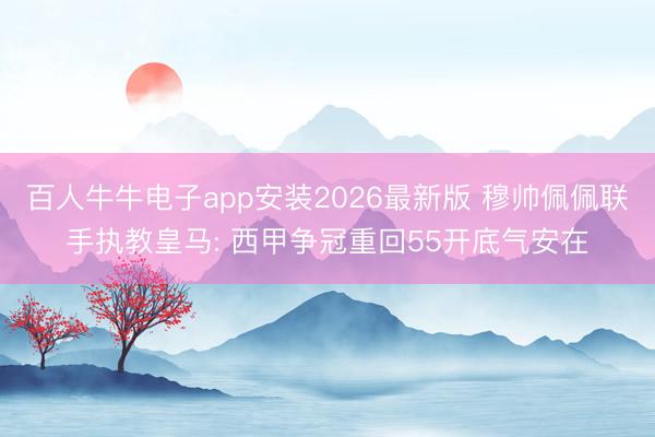 百人牛牛电子app安装2026最新版 穆帅佩佩联手执教皇马: 西甲争冠重回55开底气安在