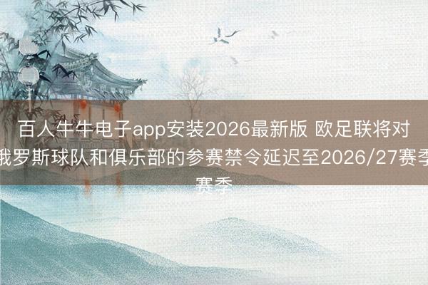 百人牛牛电子app安装2026最新版 欧足联将对俄罗斯球队和俱乐部的参赛禁令延迟至2026/27赛季