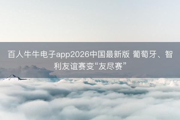 百人牛牛电子app2026中国最新版 葡萄牙、智利友谊赛变“友尽赛”