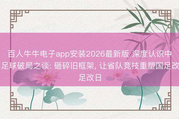 百人牛牛电子app安装2026最新版 深度认识中国足球破局之谈: 砸碎旧框架， 让省队竞技重塑国足改日