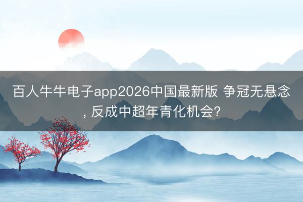 百人牛牛电子app2026中国最新版 争冠无悬念， 反成中超年青化机会?