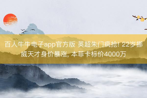 百人牛牛电子app官方版 英超朱门疯抢! 22岁挪威天才身价暴涨， 本菲卡标价4000万