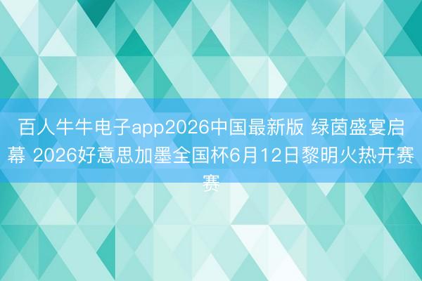 百人牛牛电子app2026中国最新版 绿茵盛宴启幕 2026好意思加墨全国杯6月12日黎明火热开赛