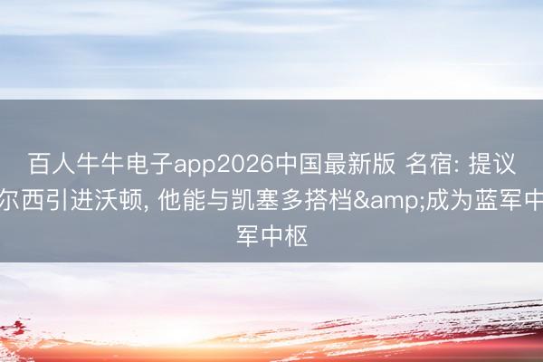百人牛牛电子app2026中国最新版 名宿: 提议切尔西引进沃顿， 他能与凯塞多搭档&成为蓝军中枢