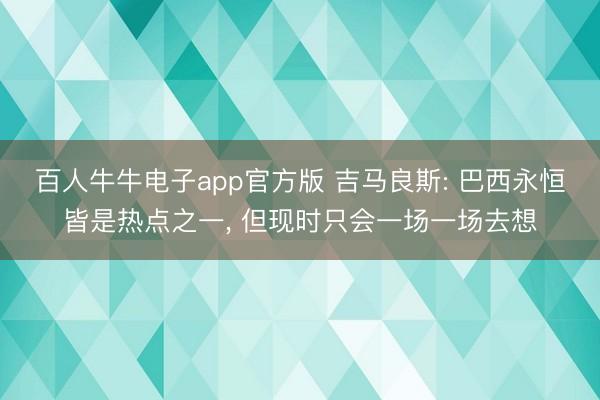 百人牛牛电子app官方版 吉马良斯: 巴西永恒皆是热点之一， 但现时只会一场一场去想