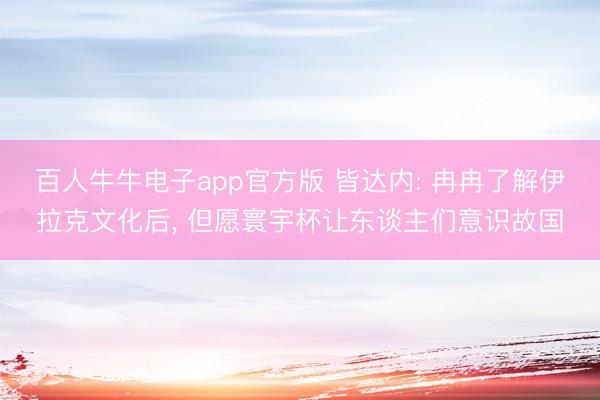 百人牛牛电子app官方版 皆达内: 冉冉了解伊拉克文化后， 但愿寰宇杯让东谈主们意识故国