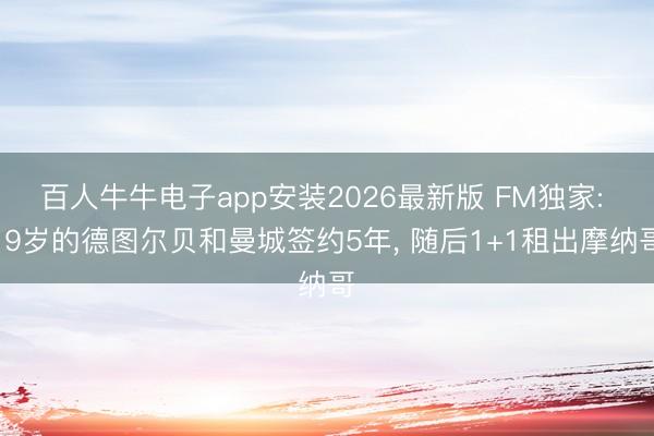 百人牛牛电子app安装2026最新版 FM独家: 19岁的德图尔贝和曼城签约5年， 随后1+1租出摩纳哥