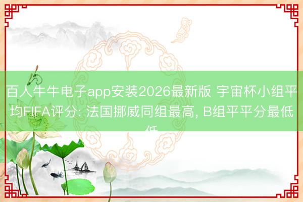 百人牛牛电子app安装2026最新版 宇宙杯小组平均FIFA评分: 法国挪威同组最高, B组平平分最低