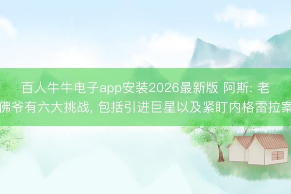 百人牛牛电子app安装2026最新版 阿斯: 老佛爷有六大挑战, 包括引进巨星以及紧盯内格雷拉案