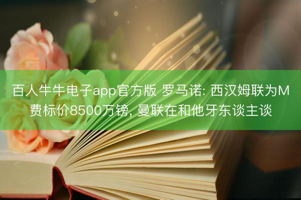 百人牛牛电子app官方版 罗马诺: 西汉姆联为M费标价8500万镑， 曼联在和他牙东谈主谈