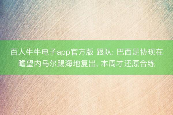 百人牛牛电子app官方版 跟队: 巴西足协现在瞻望内马尔踢海地复出, 本周才还原合练