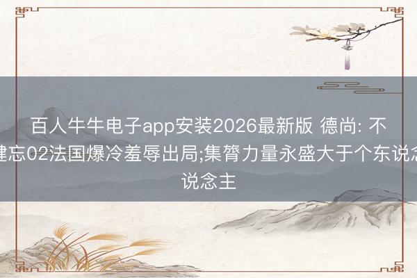 百人牛牛电子app安装2026最新版 德尚: 不会健忘02法国爆冷羞辱出局;集膂力量永盛大于个东说念主