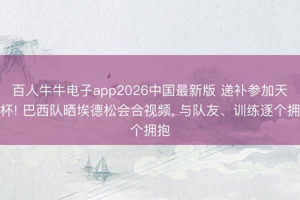 百人牛牛电子app2026中国最新版 递补参加天下杯! 巴西队晒埃德松会合视频, 与队友、训练逐个拥抱