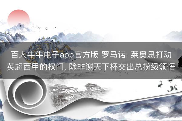 百人牛牛电子app官方版 罗马诺: 莱奥思打动英超西甲的权门, 除非谢天下杯交出总揽级领悟