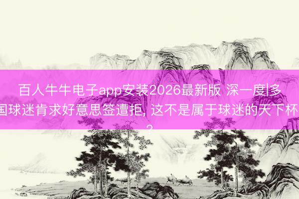 百人牛牛电子app安装2026最新版 深一度|多国球迷肯求好意思签遭拒, 这不是属于球迷的天下杯?