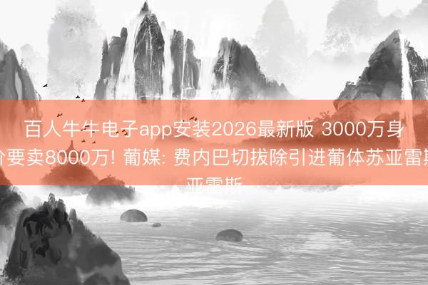 百人牛牛电子app安装2026最新版 3000万身价要卖8000万! 葡媒: 费内巴切拔除引进葡体苏亚雷斯