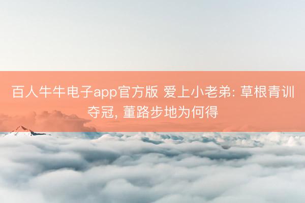 百人牛牛电子app官方版 爱上小老弟: 草根青训夺冠， 董路步地为何得