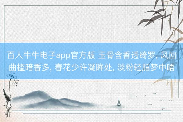 百人牛牛电子app官方版 玉骨含香透绮罗， 风回曲槛暗香多， 春花少许凝眸处， 淡粉轻脂梦中晤