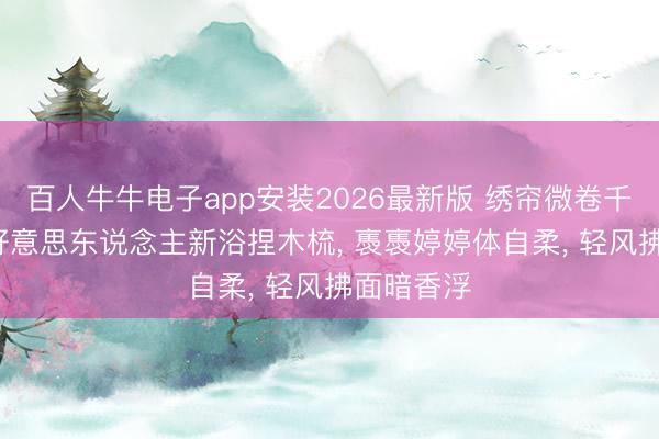 百人牛牛电子app安装2026最新版 绣帘微卷千里香雾, 好意思东说念主新浴捏木梳, 褭褭婷婷体自柔, 轻风拂面暗香浮